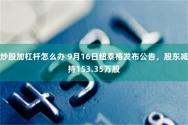 炒股加杠杆怎么办 9月16日纽泰格发布公告，股东减持153.35万股