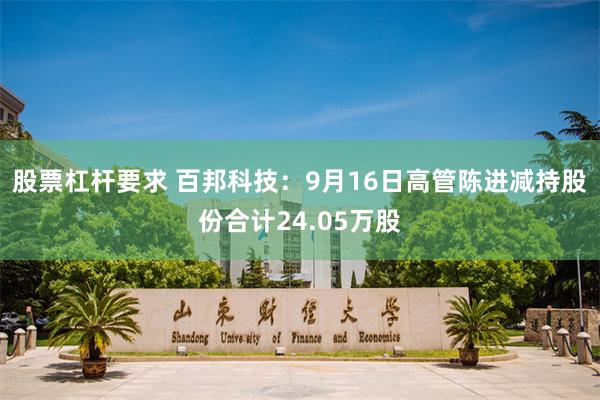 股票杠杆要求 百邦科技：9月16日高管陈进减持股份合计24.05万股