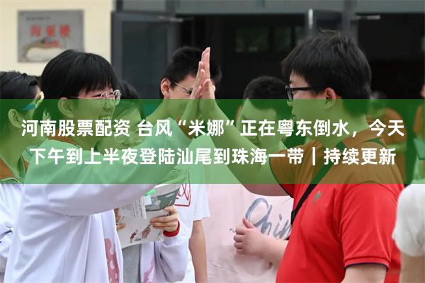 河南股票配资 台风“米娜”正在粤东倒水，今天下午到上半夜登陆汕尾到珠海一带｜持续更新