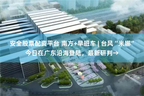 安全股票配资平台 南方+早班车 | 台风“米娜”今日在广东沿海登陆，最新研判→