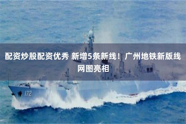 配资炒股配资优秀 新增5条新线！广州地铁新版线网图亮相