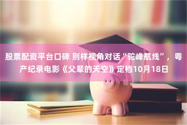 股票配资平台口碑 别样视角对话“驼峰航线”，粤产纪录电影《父辈的天空》定档10月18日