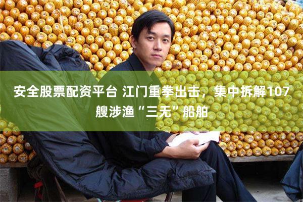 安全股票配资平台 江门重拳出击，集中拆解107艘涉渔“三无”船舶