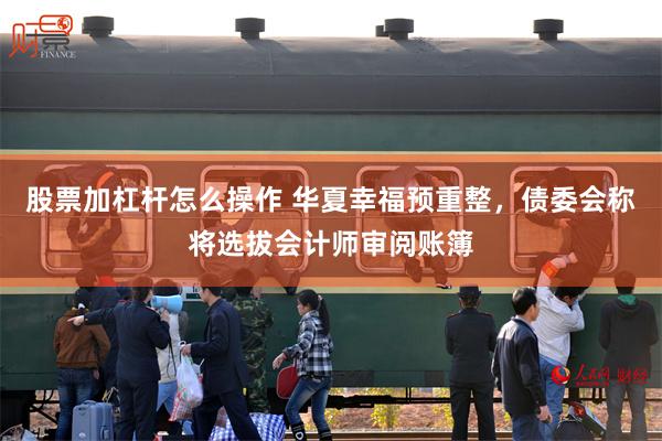 股票加杠杆怎么操作 华夏幸福预重整，债委会称将选拔会计师审阅账簿