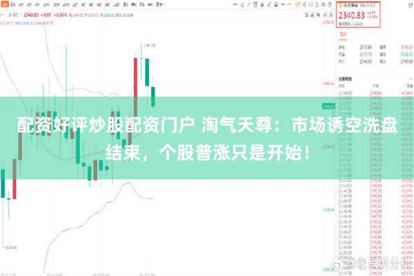 配资好评炒股配资门户 淘气天尊：市场诱空洗盘结束，个股普涨只是开始！