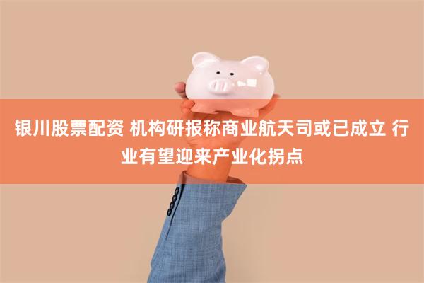 银川股票配资 机构研报称商业航天司或已成立 行业有望迎来产业化拐点