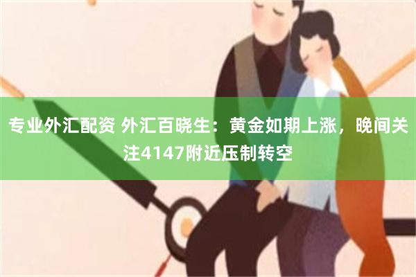 专业外汇配资 外汇百晓生：黄金如期上涨，晚间关注4147附近压制转空
