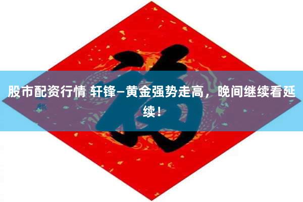 股市配资行情 轩锋—黄金强势走高，晚间继续看延续！