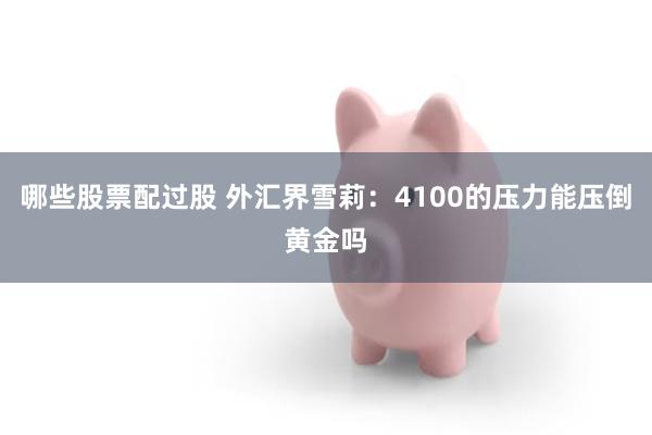 哪些股票配过股 外汇界雪莉：4100的压力能压倒黄金吗