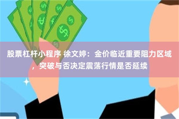 股票杠杆小程序 徐文婷：金价临近重要阻力区域，突破与否决定震荡行情是否延续