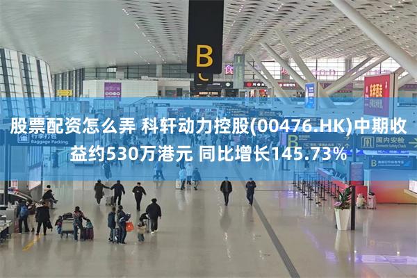 股票配资怎么弄 科轩动力控股(00476.HK)中期收益约530万港元 同比增长145.73%