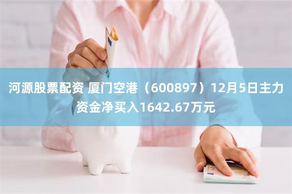 河源股票配资 厦门空港（600897）12月5日主力资金净买入1642.67万元