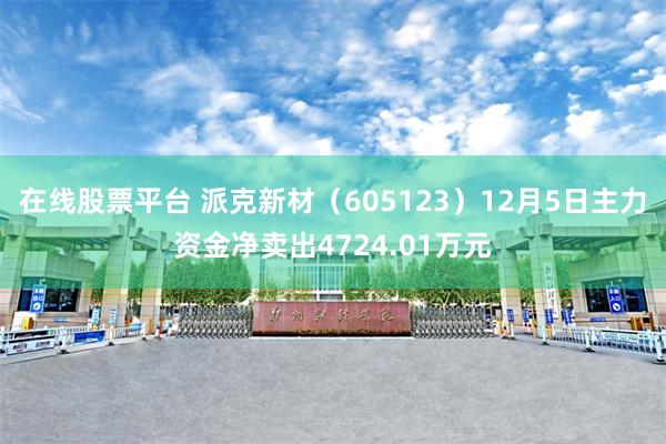 在线股票平台 派克新材（605123）12月5日主力资金净卖出4724.01万元
