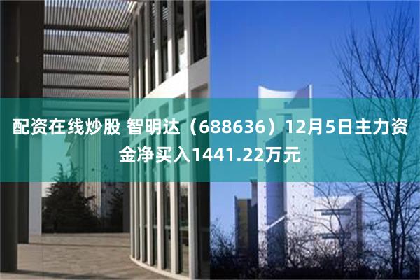 配资在线炒股 智明达（688636）12月5日主力资金净买入1441.22万元