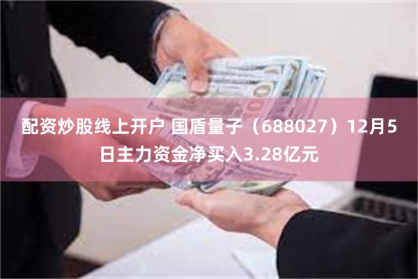 配资炒股线上开户 国盾量子（688027）12月5日主力资金净买入3.28亿元