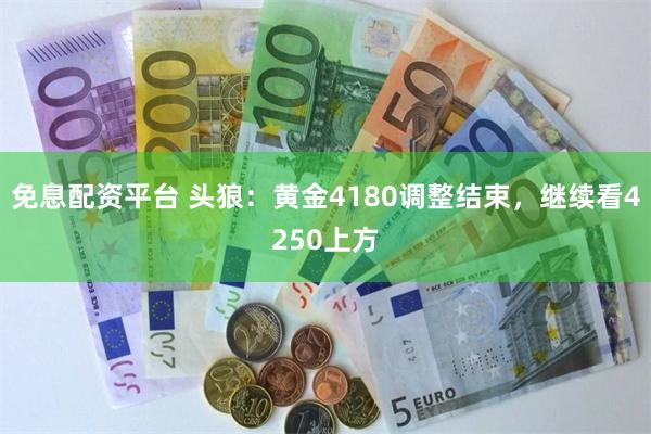 免息配资平台 头狼：黄金4180调整结束，继续看4250上方