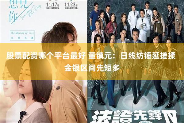 股票配资哪个平台最好 董镇元：日线纺锤延搓揉 金银区间先短多