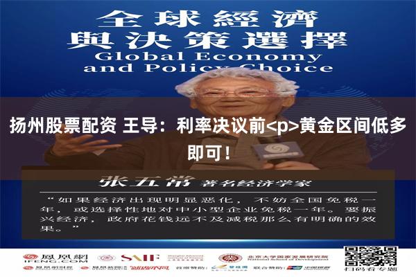 扬州股票配资 王导：利率决议前<p>黄金区间低多即可！