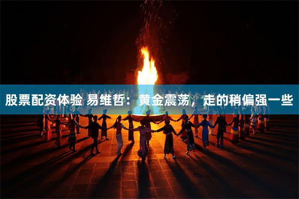 股票配资体验 易维哲：黄金震荡，走的稍偏强一些