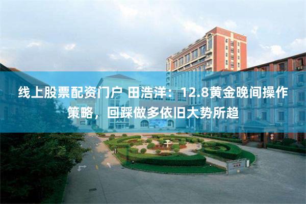 线上股票配资门户 田浩洋：12.8黄金晚间操作策略，回踩做多依旧大势所趋