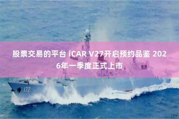 股票交易的平台 iCAR V27开启预约品鉴 2026年一季度正式上市