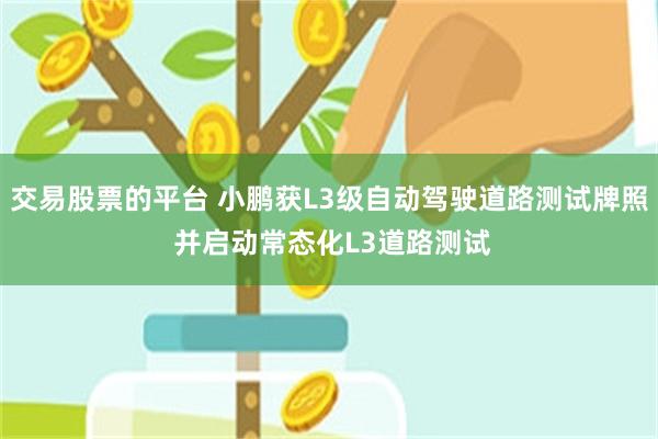 交易股票的平台 小鹏获L3级自动驾驶道路测试牌照 并启动常态化L3道路测试