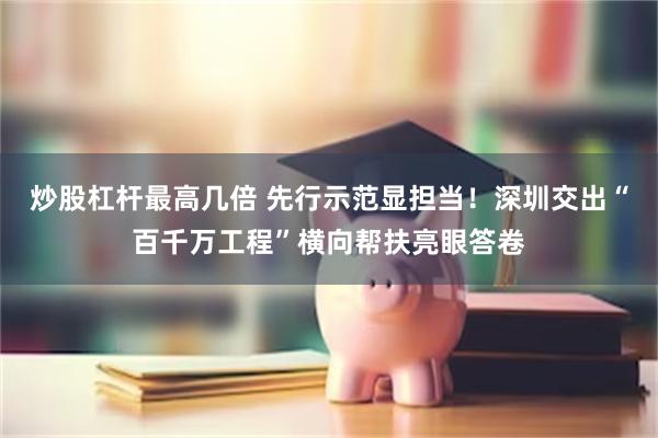 炒股杠杆最高几倍 先行示范显担当！深圳交出“百千万工程”横向帮扶亮眼答卷