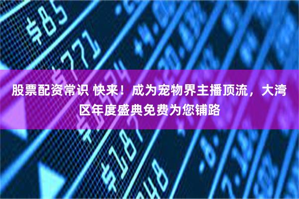 股票配资常识 快来！成为宠物界主播顶流，大湾区年度盛典免费为您铺路