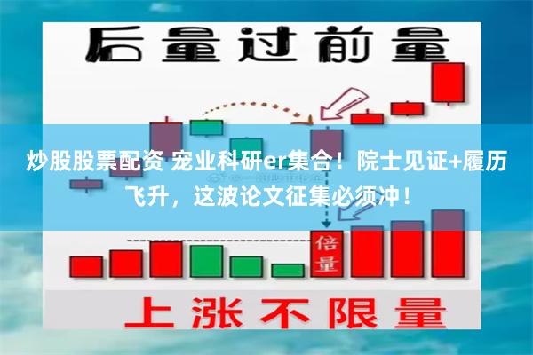 炒股股票配资 宠业科研er集合！院士见证+履历飞升，这波论文征集必须冲！