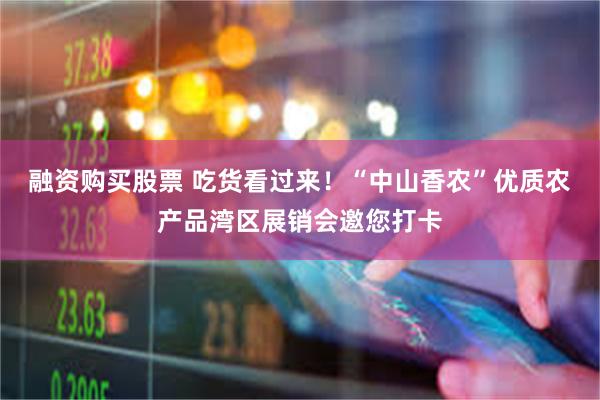 融资购买股票 吃货看过来！“中山香农”优质农产品湾区展销会邀您打卡