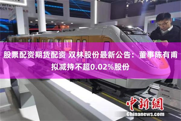 股票配资期货配资 双林股份最新公告：董事陈有甫拟减持不超0.02%股份