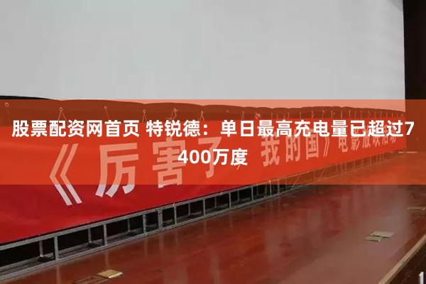 股票配资网首页 特锐德：单日最高充电量已超过7400万度
