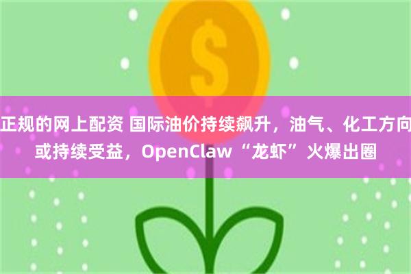 正规的网上配资 国际油价持续飙升，油气、化工方向或持续受益，OpenClaw “龙虾” 火爆出圈