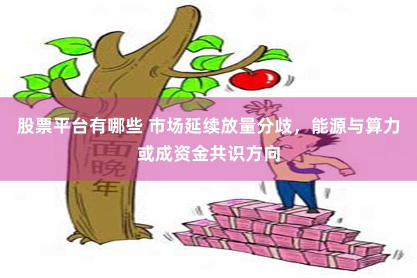 股票平台有哪些 市场延续放量分歧，能源与算力或成资金共识方向