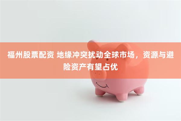 福州股票配资 地缘冲突扰动全球市场，资源与避险资产有望占优