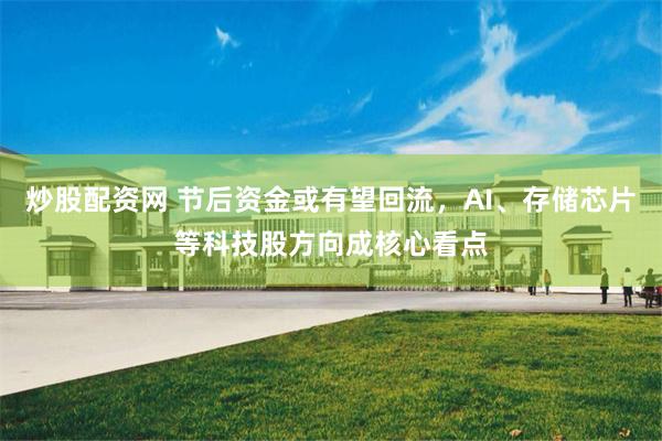 炒股配资网 节后资金或有望回流，AI、存储芯片等科技股方向成核心看点