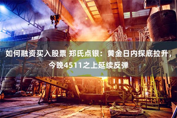如何融资买入股票 郑氏点银：黄金日内探底拉升，今晚4511之上延续反弹