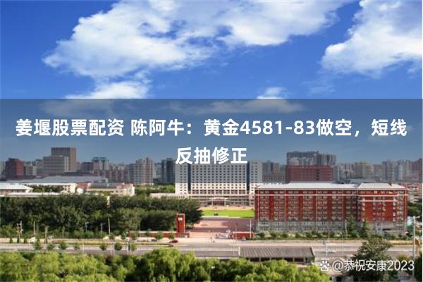 姜堰股票配资 陈阿牛：黄金4581-83做空，短线反抽修正