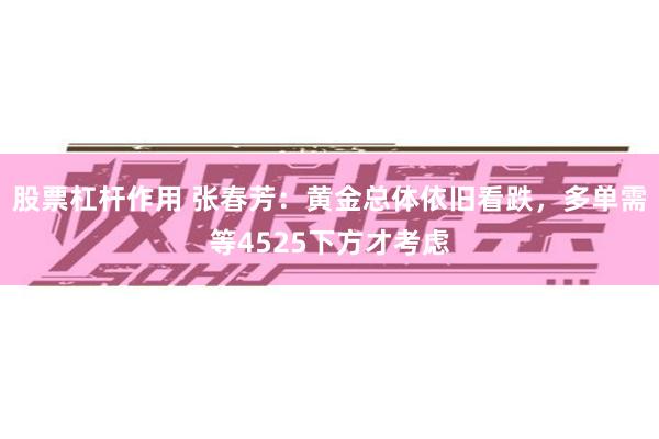 股票杠杆作用 张春芳：黄金总体依旧看跌，多单需等4525下方才考虑