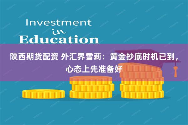 陕西期货配资 外汇界雪莉：黄金抄底时机已到，心态上先准备好