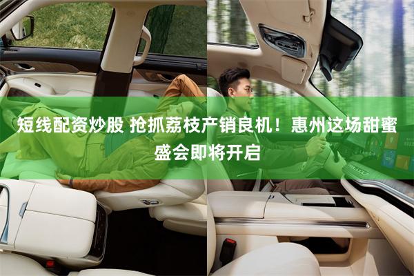 短线配资炒股 抢抓荔枝产销良机！惠州这场甜蜜盛会即将开启