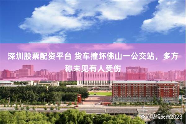 深圳股票配资平台 货车撞坏佛山一公交站，多方称未见有人受伤