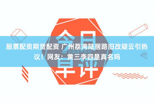 股票配资期货配资 广州荔湾陆居路旧改疑云引热议！网友：黄三李四是真名吗