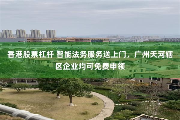 香港股票杠杆 智能法务服务送上门，广州天河辖区企业均可免费申领