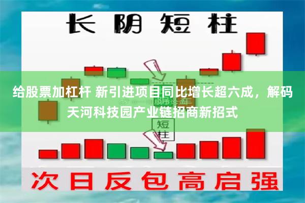 给股票加杠杆 新引进项目同比增长超六成，解码天河科技园产业链招商新招式