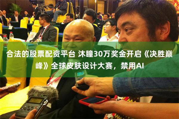 合法的股票配资平台 沐瞳30万奖金开启《决胜巅峰》全球皮肤设计大赛，禁用AI