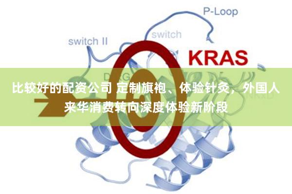 比较好的配资公司 定制旗袍、体验针灸，外国人来华消费转向深度体验新阶段