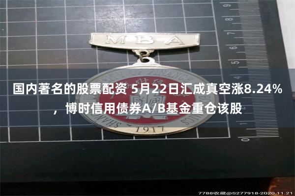 国内著名的股票配资 5月22日汇成真空涨8.24%，博时信用债券A/B基金重仓该股