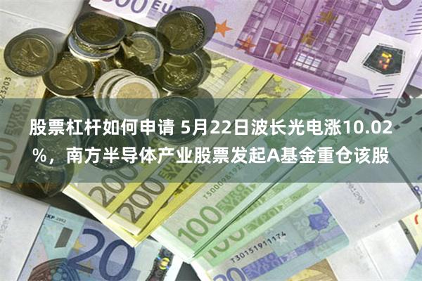 股票杠杆如何申请 5月22日波长光电涨10.02%，南方半导体产业股票发起A基金重仓该股