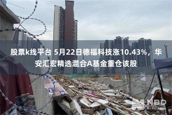 股票k线平台 5月22日德福科技涨10.43%，华安汇宏精选混合A基金重仓该股